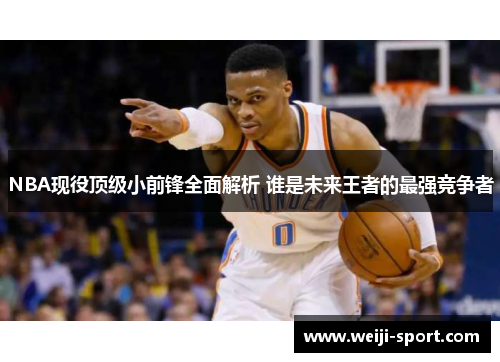 NBA现役顶级小前锋全面解析 谁是未来王者的最强竞争者